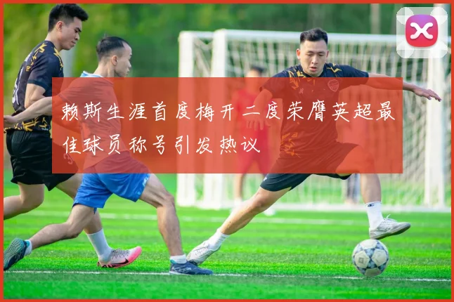 赖斯生涯首度梅开二度荣膺英超最佳球员称号引发热议