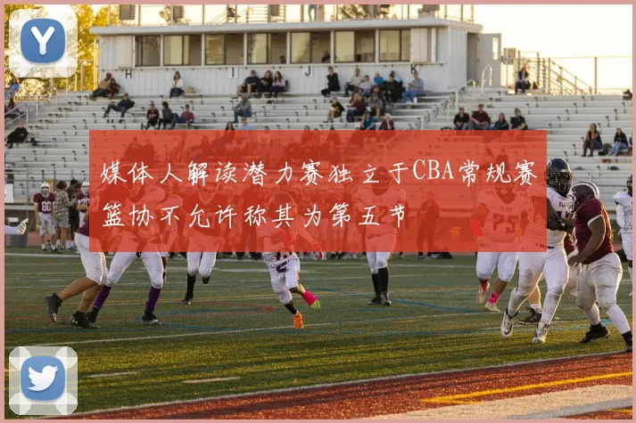 媒体人解读潜力赛独立于CBA常规赛篮协不允许称其为第五节