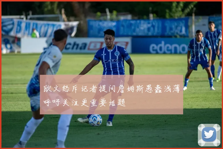 欧文怒斥记者提问詹姆斯愚蠢浅薄呼吁关注更重要话题