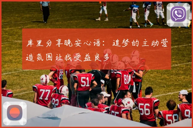 库里分享晚安心语:追梦的主动营造氛围让我受益良多