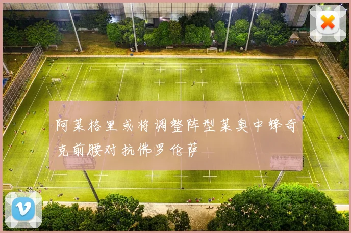 阿莱格里或将调整阵型莱奥中锋奇克前腰对抗佛罗伦萨
