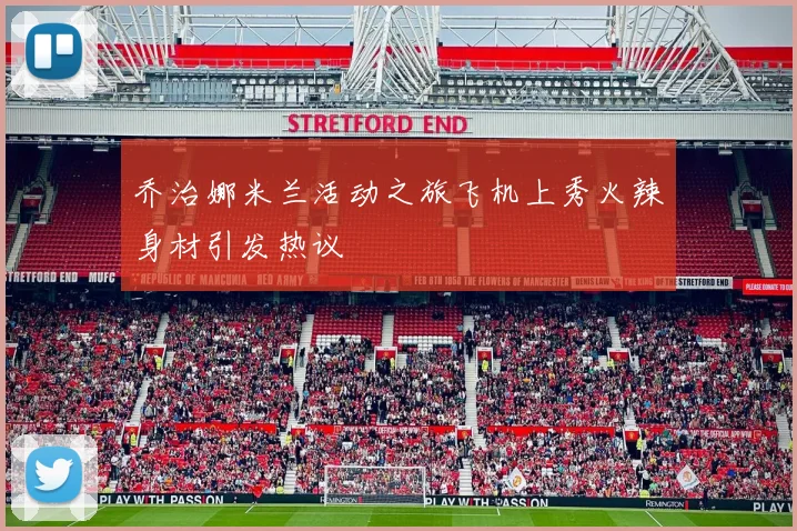乔治娜米兰活动之旅飞机上秀火辣身材引发热议