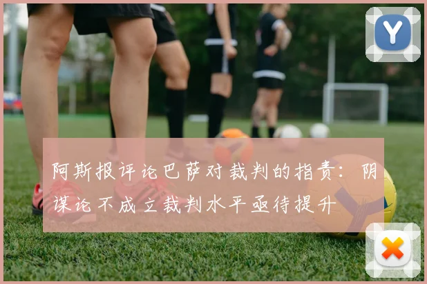 阿斯报评论巴萨对裁判的指责：阴谋论不成立裁判水平亟待提升