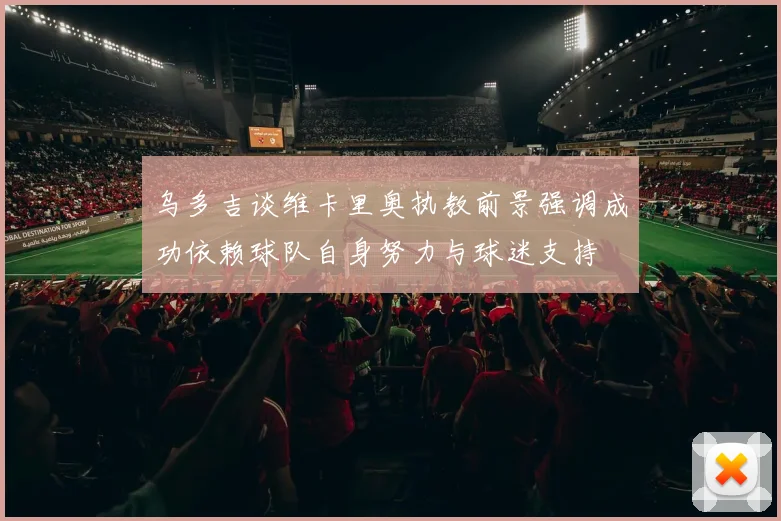 乌多吉谈维卡里奥执教前景强调成功依赖球队自身努力与球迷支持