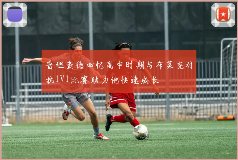 普理查德回忆高中时期与布莱克对抗1V1比赛助力他快速成长