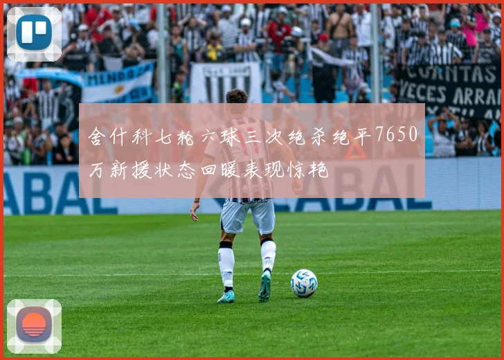 舍什科七轮六球三次绝杀绝平7650万新援状态回暖表现惊艳