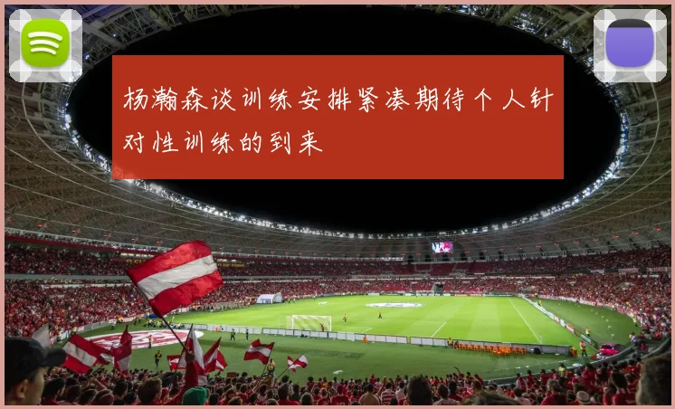 杨瀚森谈训练安排紧凑期待个人针对性训练的到来