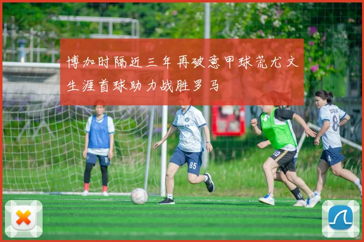 博加时隔近三年再破意甲球荒尤文生涯首球助力战胜罗马