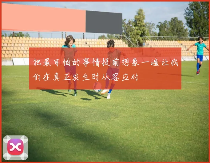 把最可怕的事情提前想象一遍让我们在真正发生时从容应对