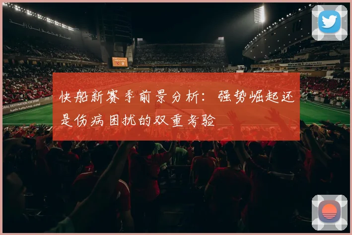 快船新赛季前景分析：强势崛起还是伤病困扰的双重考验