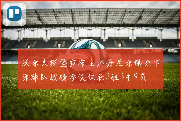 沃尔夫斯堡宣布主帅丹尼尔鲍尔下课球队战绩惨淡仅获3胜3平9负