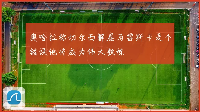 奥哈拉称切尔西解雇马雷斯卡是个错误他将成为伟大教练
