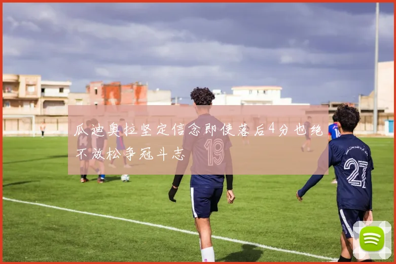 瓜迪奥拉坚定信念即使落后4分也绝不放松争冠斗志