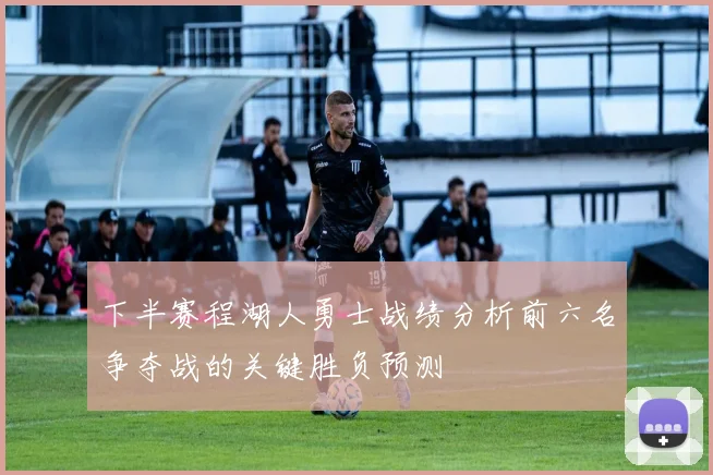下半赛程湖人勇士战绩分析前六名争夺战的关键胜负预测