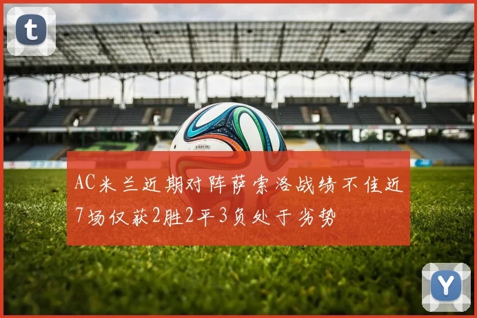 AC米兰近期对阵萨索洛战绩不佳近7场仅获2胜2平3负处于劣势